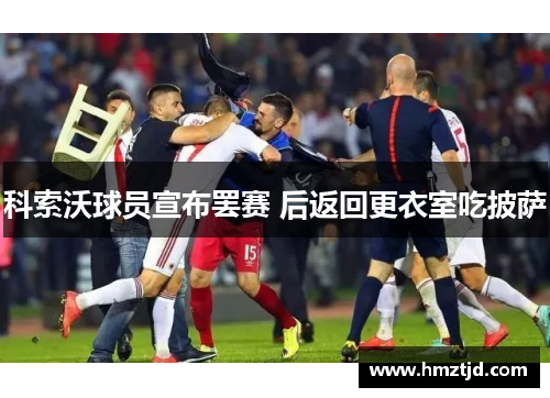 科索沃球员宣布罢赛 后返回更衣室吃披萨