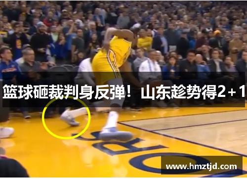 篮球砸裁判身反弹！山东趁势得2+1